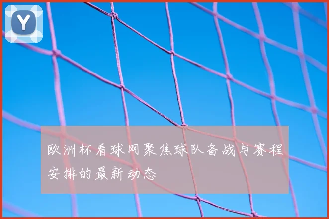 欧洲杯看球网聚焦球队备战与赛程安排的最新动态