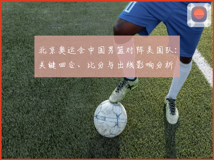 北京奥运会中国男篮对阵美国队:关键回合、比分与出线影响分析