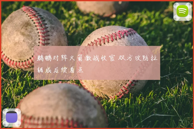 鹈鹕对阵火箭激战收官 双方攻防拉锯成后续看点