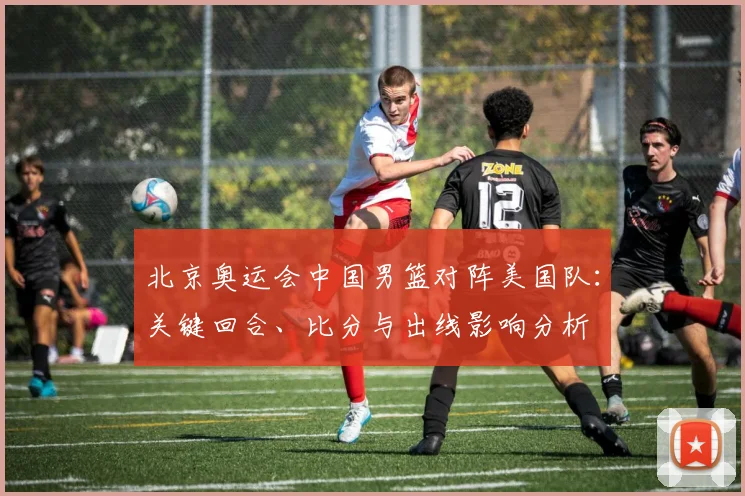 北京奥运会中国男篮对阵美国队：关键回合、比分与出线影响分析