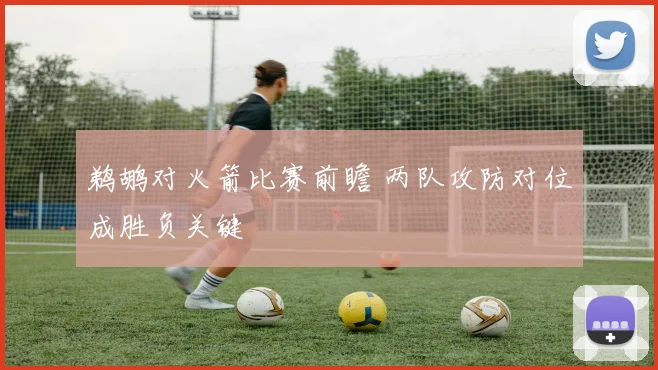 鹈鹕对火箭比赛前瞻 两队攻防对位成胜负关键