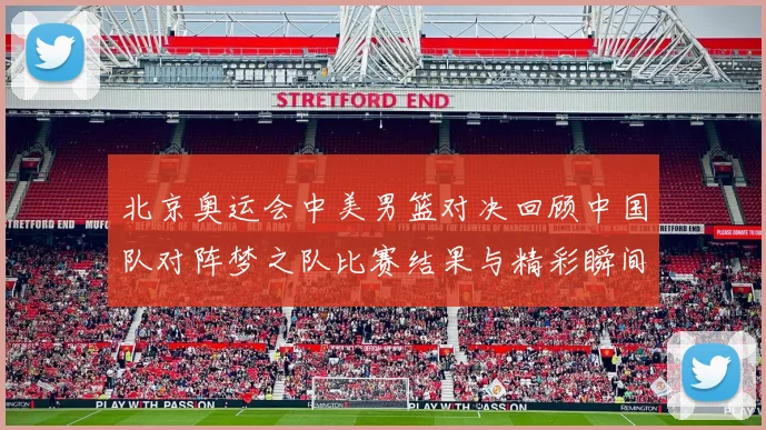 北京奥运会中美男篮对决回顾中国队对阵梦之队比赛结果与精彩瞬间