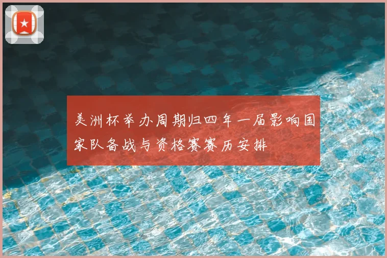 美洲杯举办周期归四年一届影响国家队备战与资格赛赛历安排