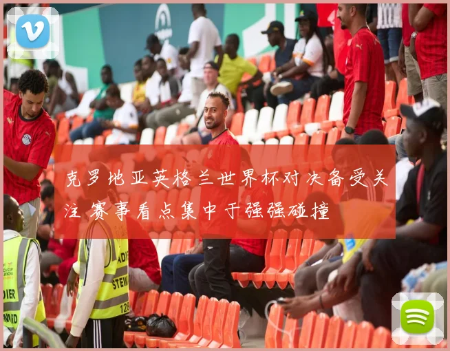 克罗地亚英格兰世界杯对决备受关注 赛事看点集中于强强碰撞