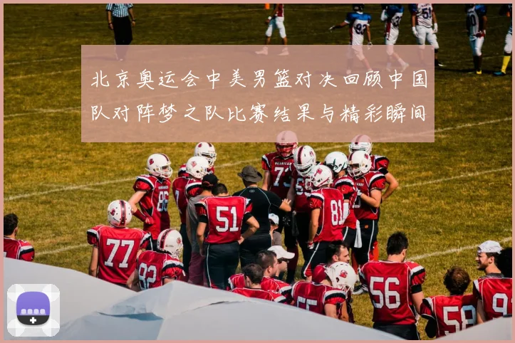 北京奥运会中美男篮对决回顾中国队对阵梦之队比赛结果与精彩瞬间
