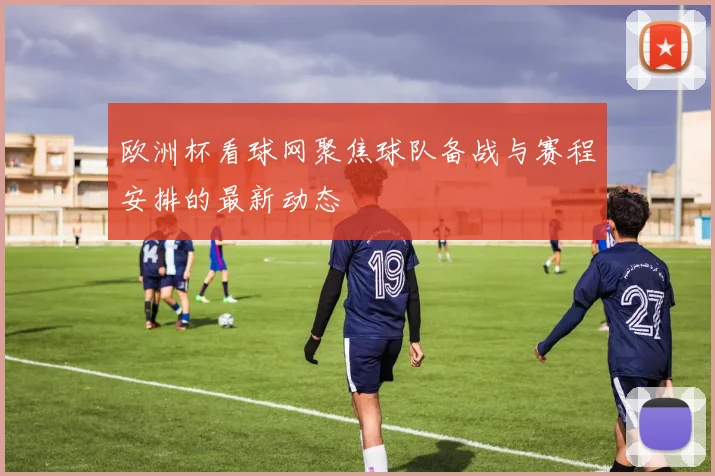 欧洲杯看球网聚焦球队备战与赛程安排的最新动态
