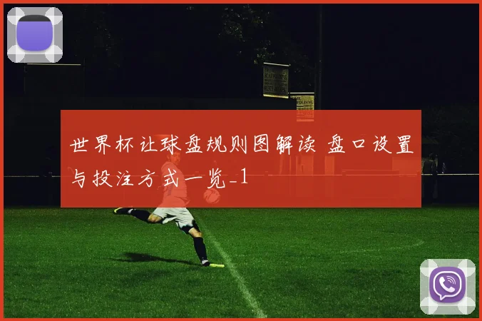 世界杯让球盘规则图解读 盘口设置与投注方式一览_1