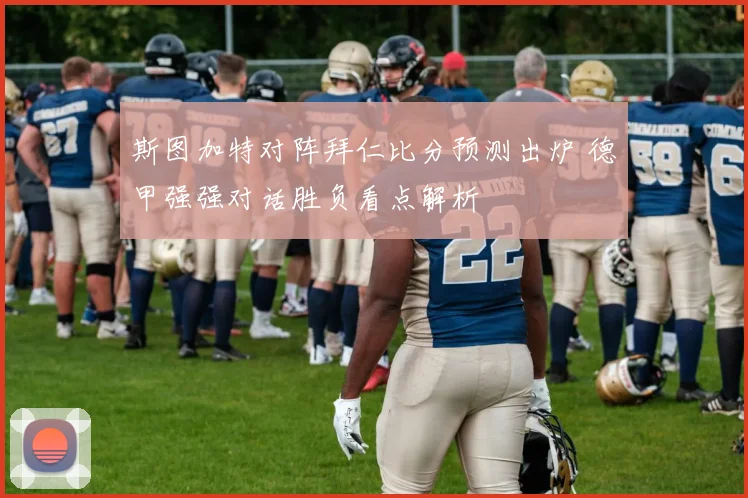 斯图加特对阵拜仁比分预测出炉 德甲强强对话胜负看点解析