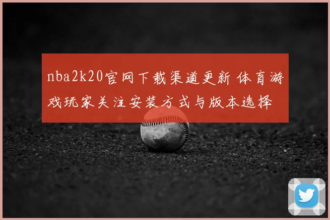 nba2k20官网下载渠道更新 体育游戏玩家关注安装方式与版本选择
