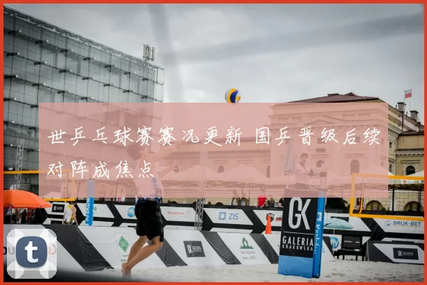 世乒乓球赛赛况更新 国乒晋级后续对阵成焦点