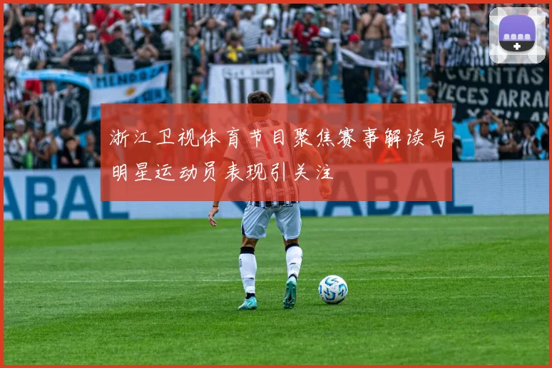 浙江卫视体育节目聚焦赛事解读与明星运动员表现引关注