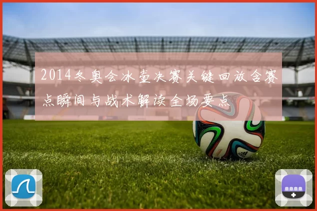 2014冬奥会冰壶决赛关键回放含赛点瞬间与战术解读全场要点