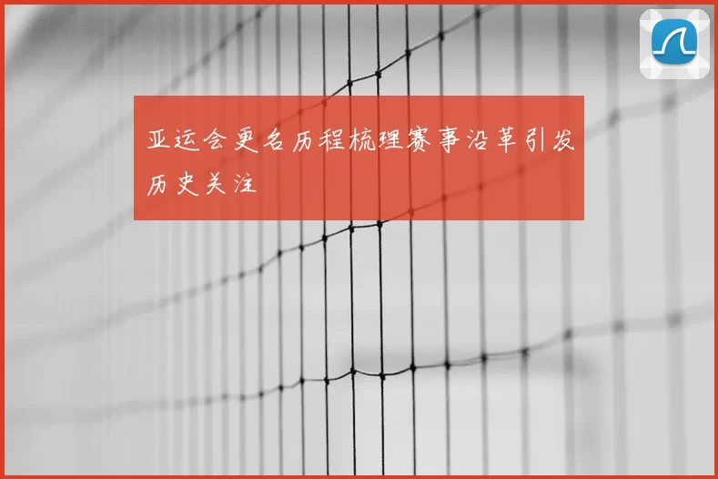亚运会更名历程梳理赛事沿革引发历史关注