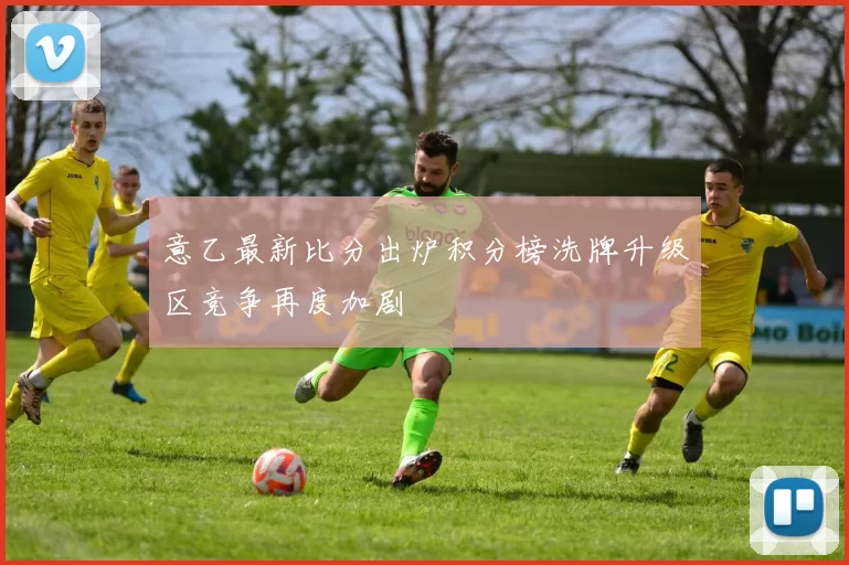 意乙最新比分出炉积分榜洗牌升级区竞争再度加剧