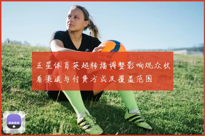 五星体育英超转播调整影响观众收看渠道与付费方式及覆盖范围