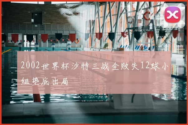 2002世界杯沙特三战全败失12球小组垫底出局