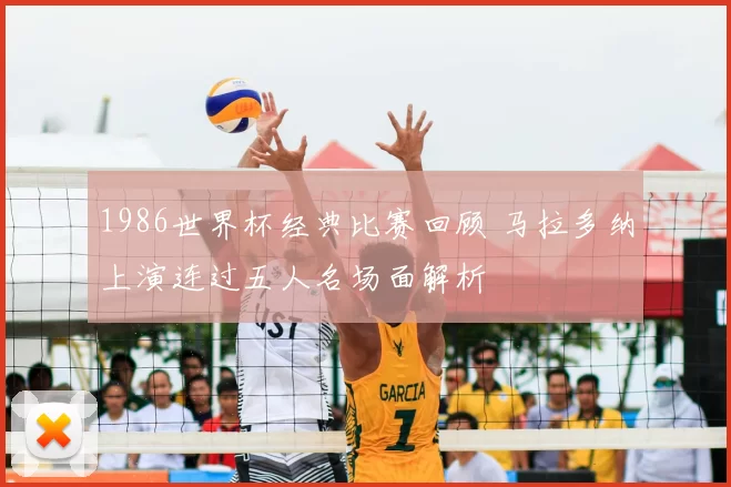 1986世界杯经典比赛回顾 马拉多纳上演连过五人名场面解析