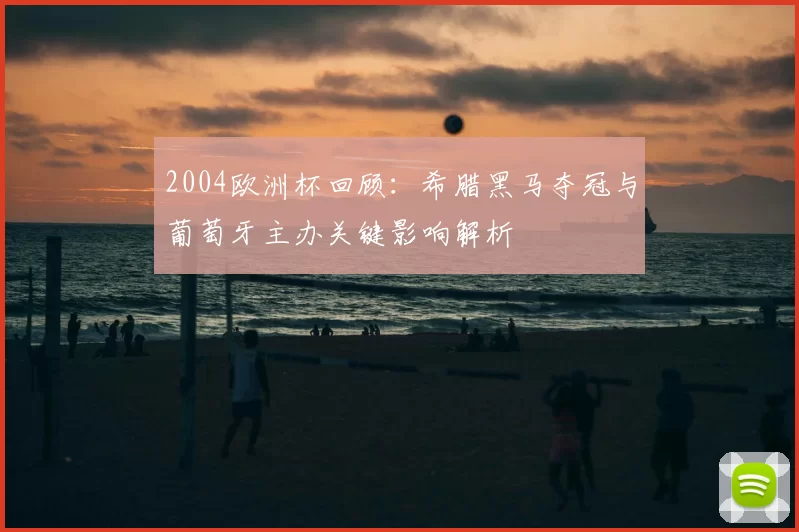 2004欧洲杯回顾：希腊黑马夺冠与葡萄牙主办关键影响解析