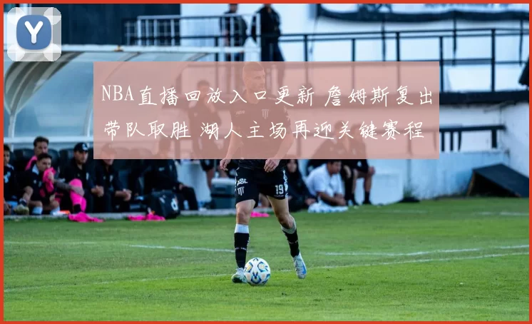 NBA直播回放入口更新 詹姆斯复出带队取胜 湖人主场再迎关键赛程