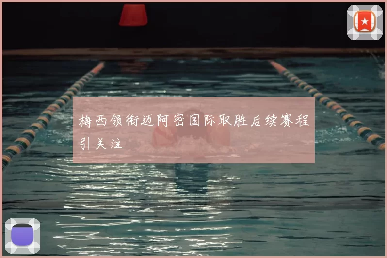 梅西领衔迈阿密国际取胜后续赛程引关注