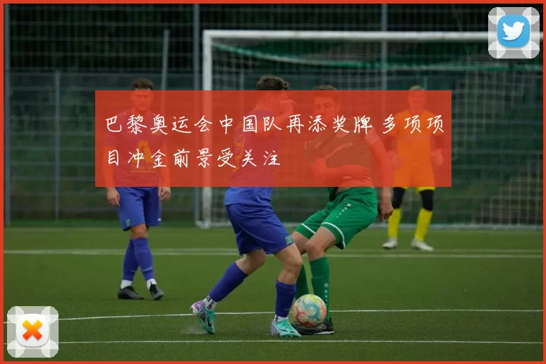 巴黎奥运会中国队再添奖牌 多项项目冲金前景受关注
