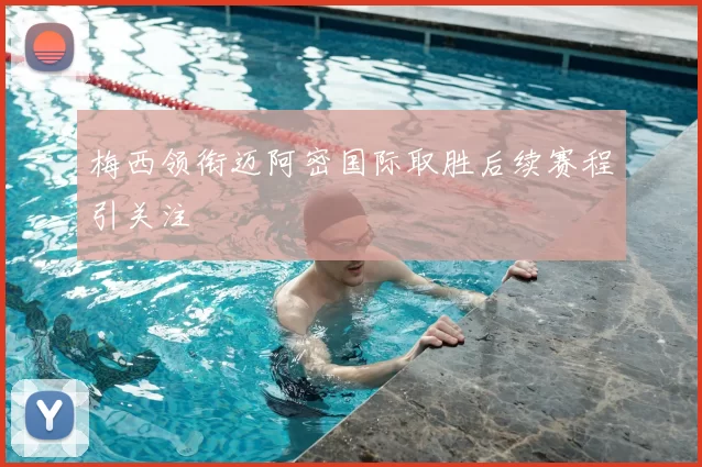 梅西领衔迈阿密国际取胜后续赛程引关注