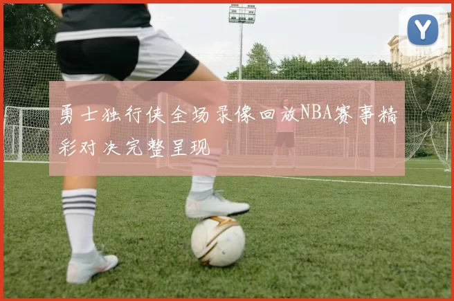 勇士独行侠全场录像回放NBA赛事精彩对决完整呈现