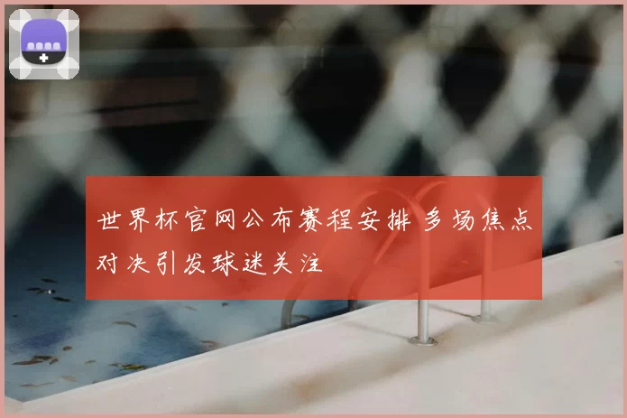 世界杯官网公布赛程安排 多场焦点对决引发球迷关注