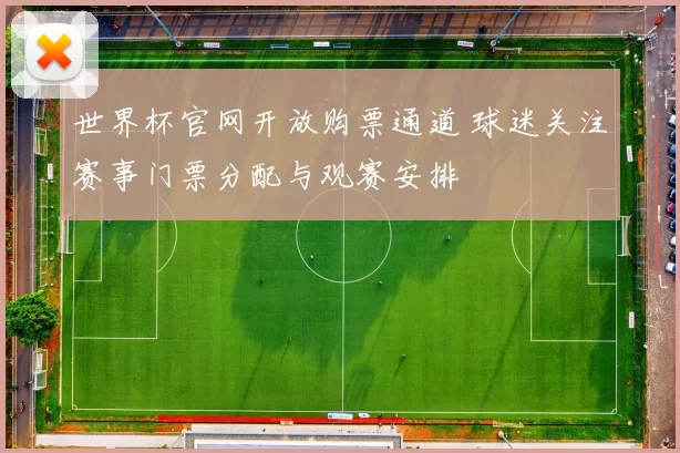 世界杯官网开放购票通道 球迷关注赛事门票分配与观赛安排