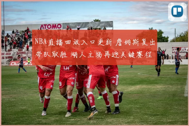 NBA直播回放入口更新 詹姆斯复出带队取胜 湖人主场再迎关键赛程