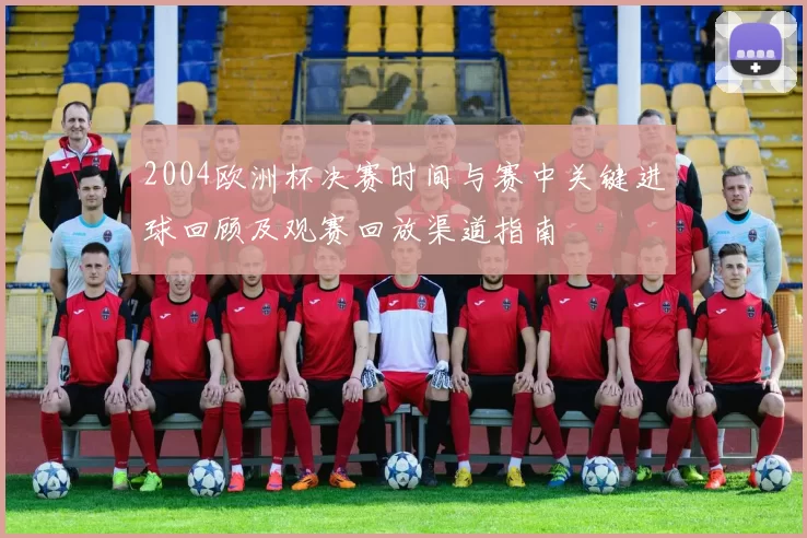 2004欧洲杯决赛时间与赛中关键进球回顾及观赛回放渠道指南