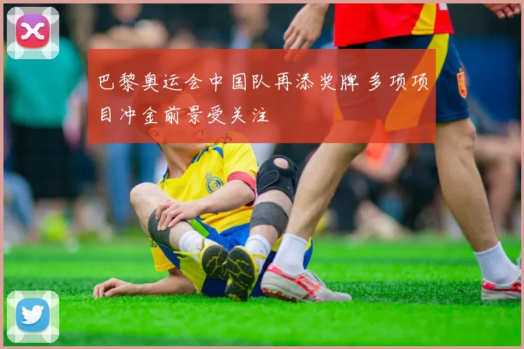 巴黎奥运会中国队再添奖牌 多项项目冲金前景受关注