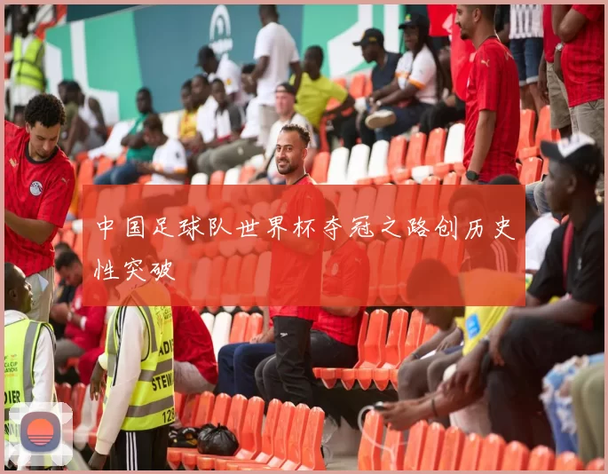 中国足球队世界杯夺冠之路创历史性突破