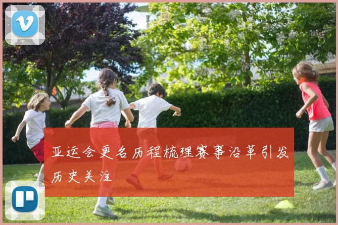 亚运会更名历程梳理赛事沿革引发历史关注