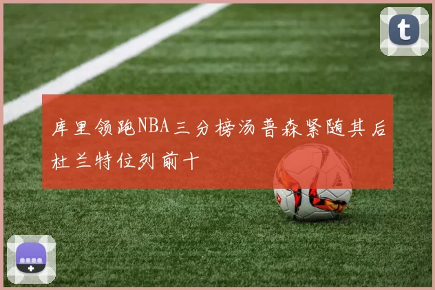 库里领跑NBA三分榜汤普森紧随其后杜兰特位列前十