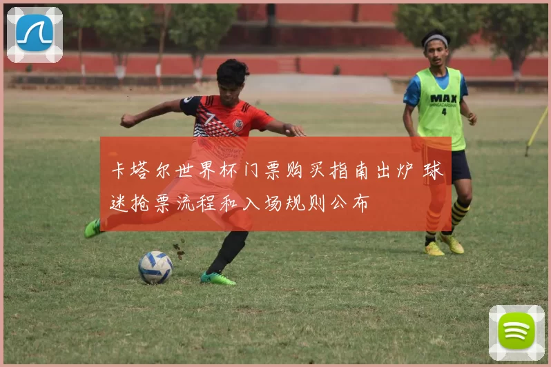 卡塔尔世界杯门票购买指南出炉 球迷抢票流程和入场规则公布