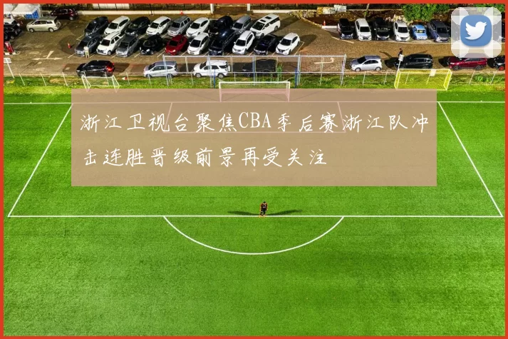 浙江卫视台聚焦CBA季后赛浙江队冲击连胜晋级前景再受关注