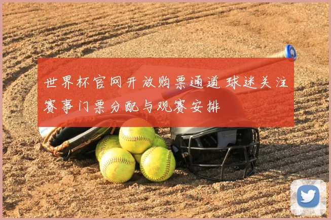 世界杯官网开放购票通道 球迷关注赛事门票分配与观赛安排