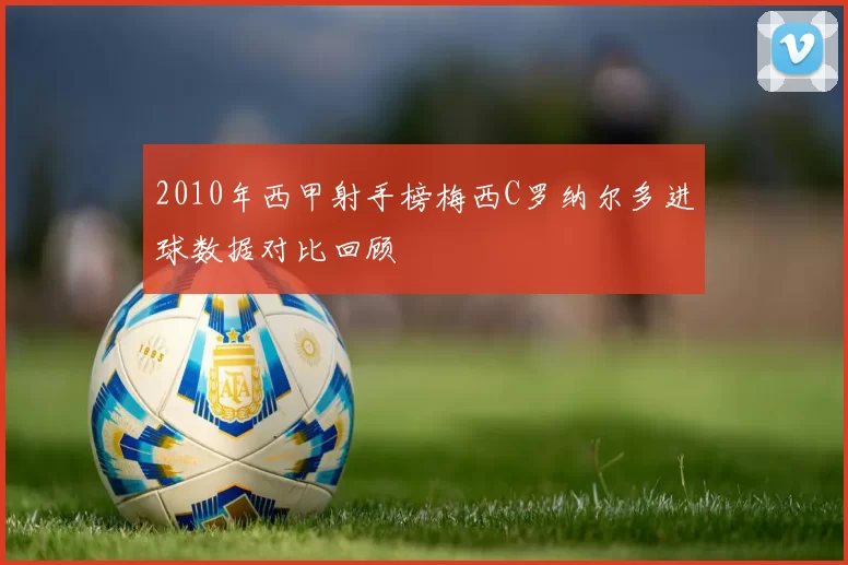 2010年西甲射手榜梅西C罗纳尔多进球数据对比回顾
