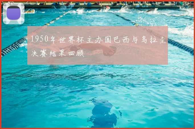 1950年世界杯主办国巴西与乌拉圭决赛结果回顾