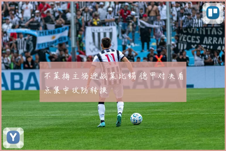 不莱梅主场迎战莱比锡 德甲对决看点集中攻防转换