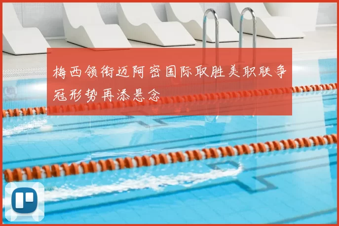 梅西领衔迈阿密国际取胜美职联争冠形势再添悬念