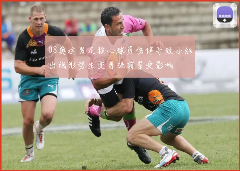 08奥运男足核心球员伤停导致小组出线形势生变晋级前景受影响