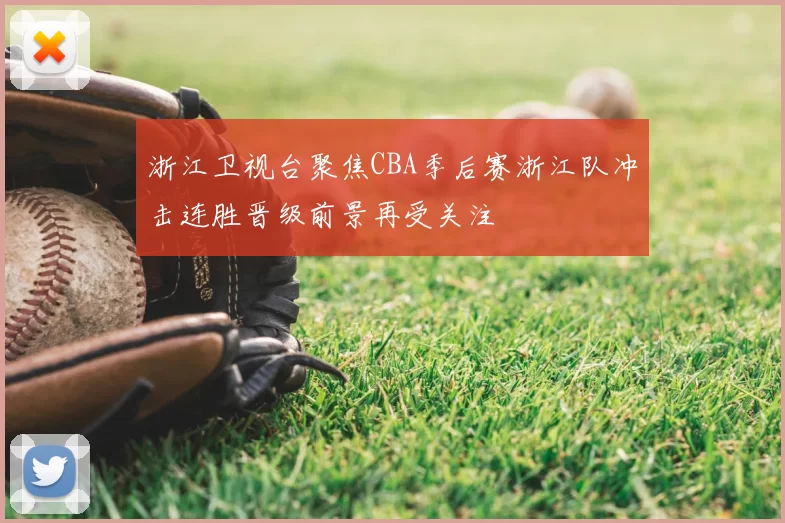浙江卫视台聚焦CBA季后赛浙江队冲击连胜晋级前景再受关注