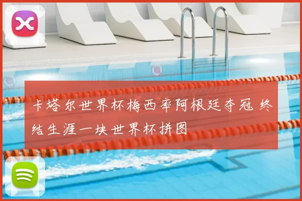 卡塔尔世界杯梅西率阿根廷夺冠 终结生涯一块世界杯拼图