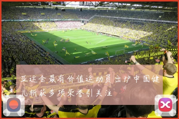 亚运会最有价值运动员出炉中国健儿斩获多项荣誉引关注