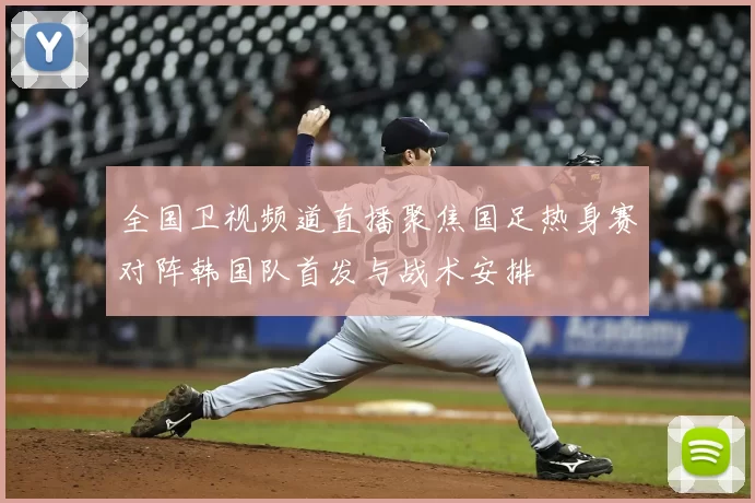 全国卫视频道直播聚焦国足热身赛对阵韩国队首发与战术安排