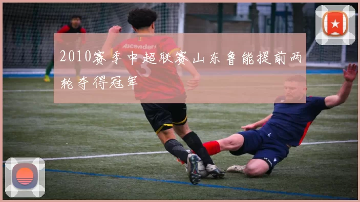2010赛季中超联赛山东鲁能提前两轮夺得冠军