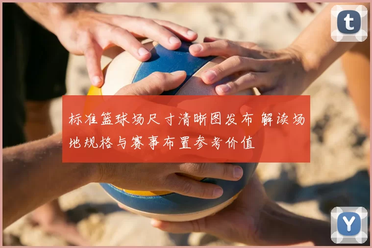 标准篮球场尺寸清晰图发布 解读场地规格与赛事布置参考价值