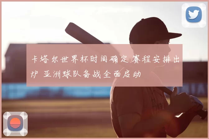 卡塔尔世界杯时间确定 赛程安排出炉 亚洲球队备战全面启动